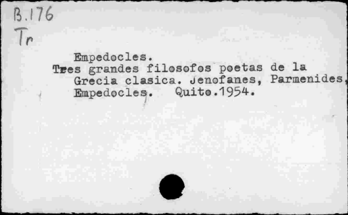 ﻿B.I76 lr
Empedocles.
Tees grandes filosofos poetas de la Grecia clasica. uenofanes, Parmenides Empedocles. Quito.1954.